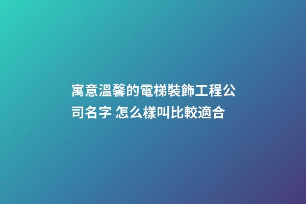 寓意溫馨的電梯裝飾工程公司名字 怎么樣叫比較適合-第1張-公司起名-玄機派